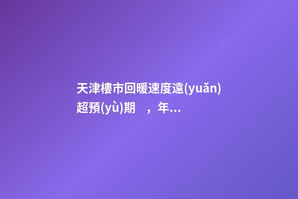 天津樓市回暖速度遠(yuǎn)超預(yù)期，年后買房比年前多花十幾萬！